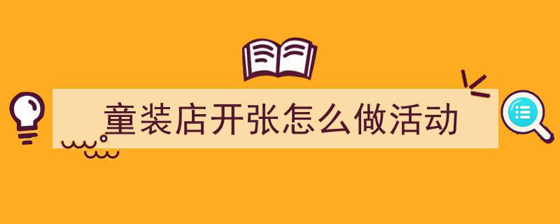 写作《童装店开张怎么做活动》小技巧请记住这五点。(精选5篇)"/