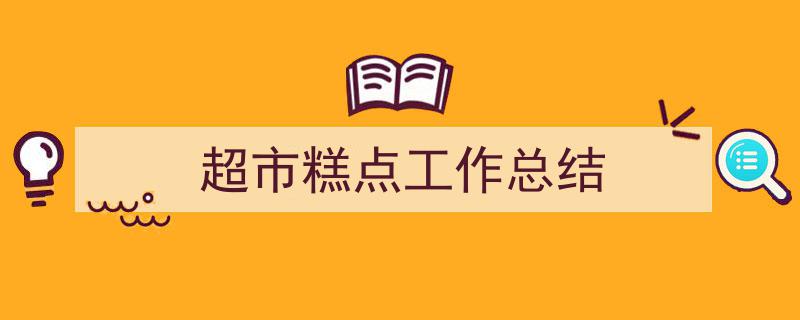 写一篇《超市糕点工作总结》小技巧（精选5篇）"/