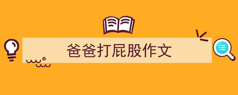 3招搞定《爸爸打屁股作文》写作。（精选5篇）"/