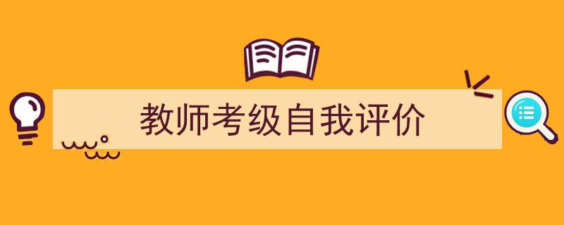 如何写《教师考级自我评价》教你5招搞定！（精选5篇）"/