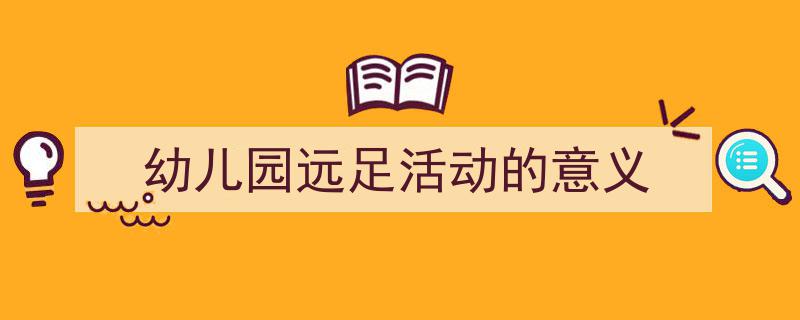 幼儿园远足活动的意义如何写我教你。（精选5篇）"/