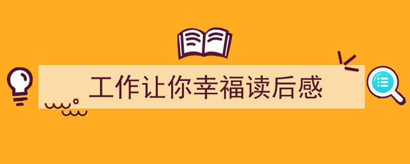 写一篇《工作让你幸福读后感》小技巧（精选5篇）"/