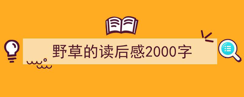 3招搞定《野草的读后感2000字》写作。(精选5篇)"/