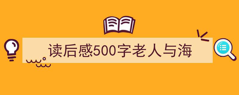 精心挑选《读后感500字老人与海》相关文章文案。（精选5篇）"/