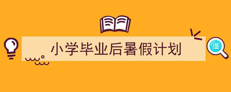 写一篇《小学毕业后暑假计划》小技巧（精选5篇）"/