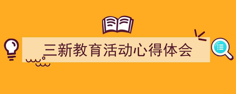 写一篇《三新教育活动心得体会》小技巧（精选5篇）"/