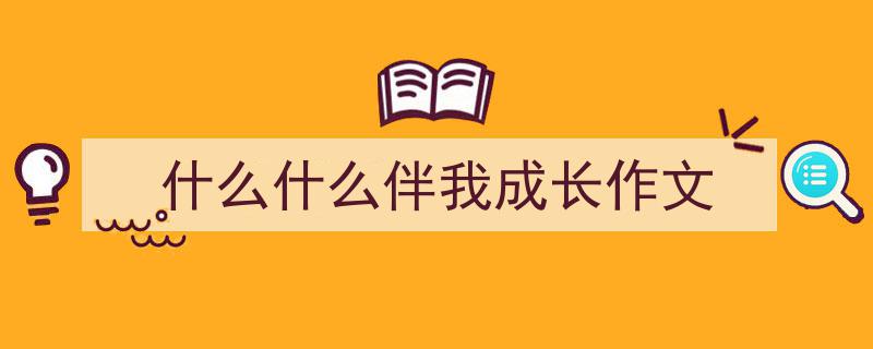 手把手教你写《什么什么伴我成长作文》,（精选5篇）"/