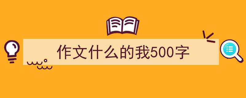 如何写《作文什么的我500字》教你5招搞定！（精选5篇）"/
