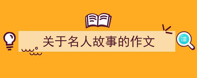 如何写《关于名人故事的作文》教你5招搞定！（精选5篇）"/