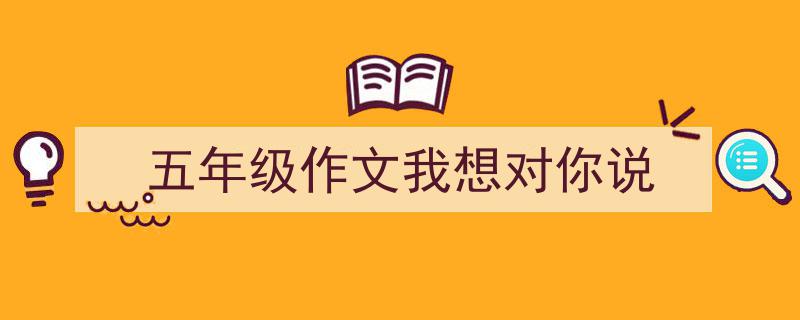 3招搞定《五年级作文我想对你说》写作。（精选5篇）"/