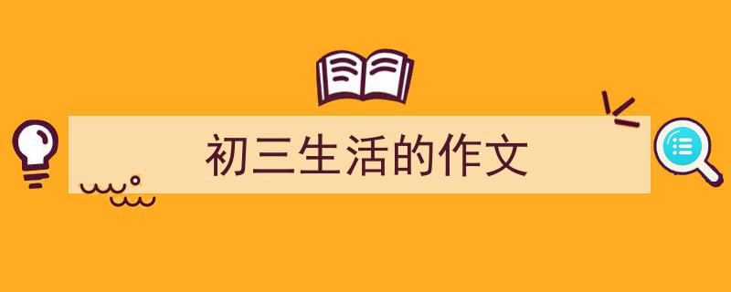 推荐《初三生活的作文》相关写作范文范例（精选5篇）"/