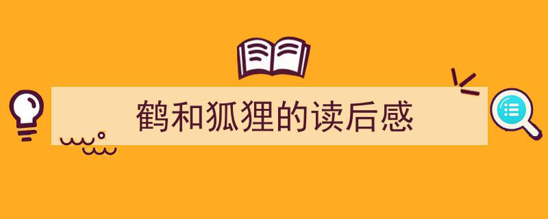 写作《鹤和狐狸的读后感》小技巧请记住这五点。（精选5篇）"/