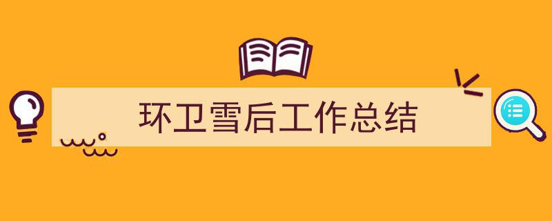 3招搞定《环卫雪后工作总结》写作。（精选5篇）"/
