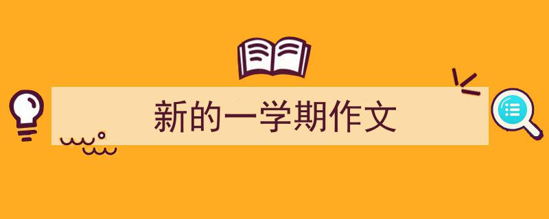 3招搞定《新的一学期作文》写作。（精选5篇）"/