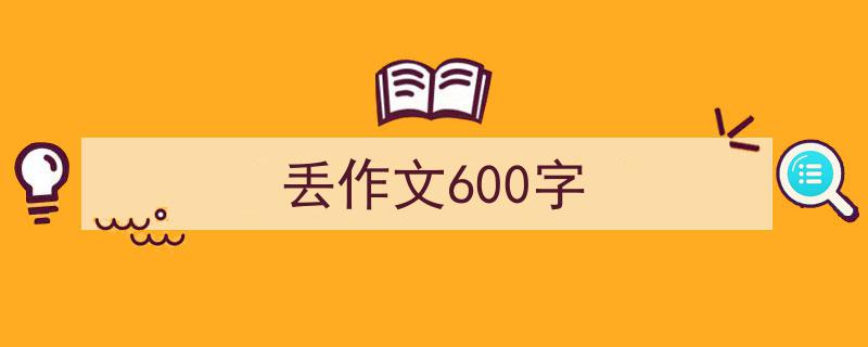 精心挑选《丢作文600字》相关文章文案。（精选5篇）"/