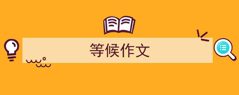如何写《等候作文》教你5招搞定！（精选5篇）"/