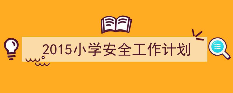 写一篇《2015小学安全工作计划》小技巧(精选5篇)"/