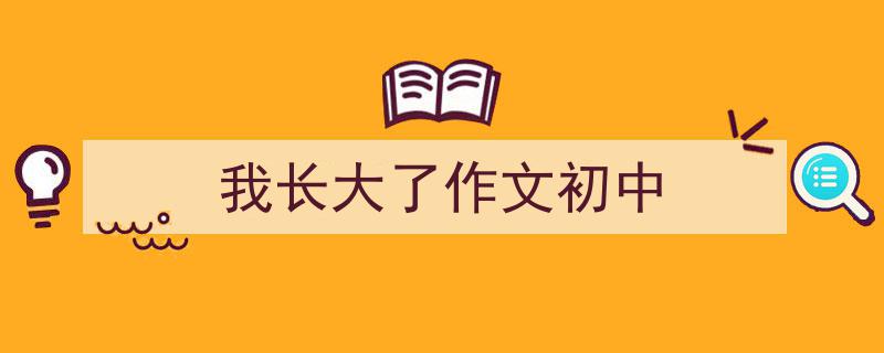 一篇文章轻松搞定《我长大了作文初中》的写作。（精选5篇）"/