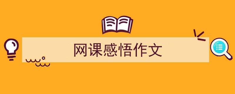 推荐《网课感悟作文》相关写作范文范例（精选5篇）"/