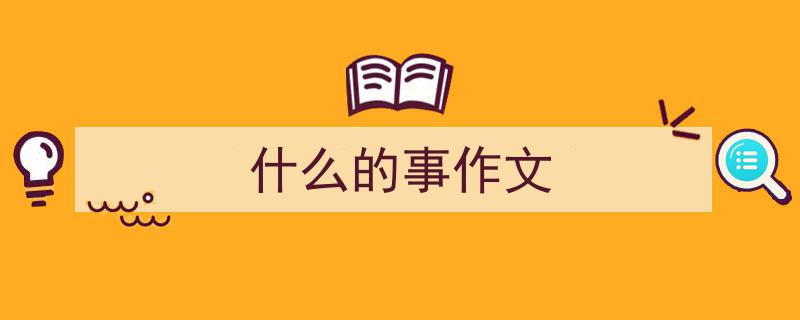 手把手教你写《什么的事作文》,（精选5篇）"/