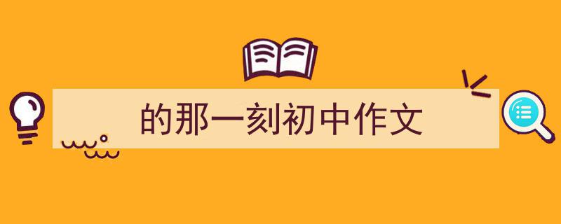如何写《的那一刻初中作文》教你5招搞定！（精选5篇）"/