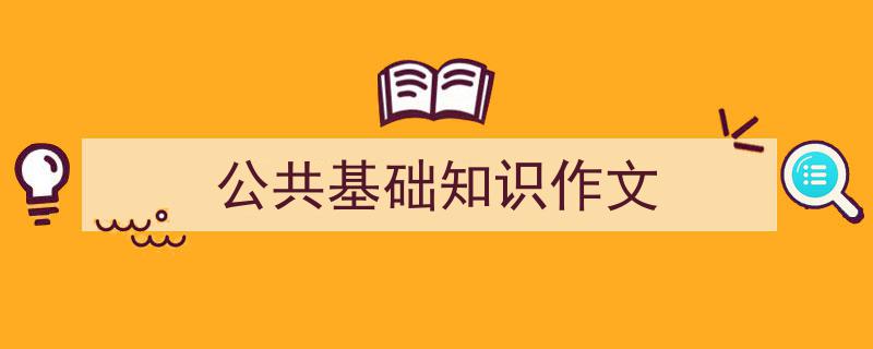 写一篇《公共基础知识作文》小技巧（精选5篇）"/