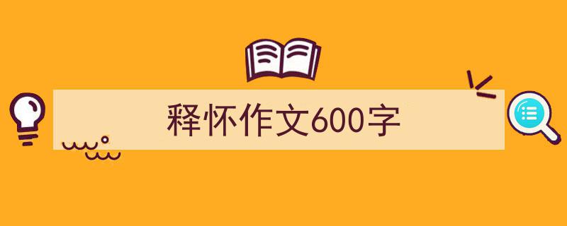 释怀作文600字如何写我教你。(精选5篇)"/