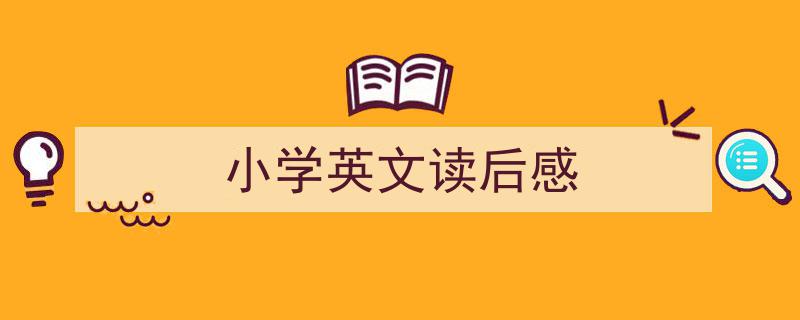 怎么写《小学英文读后感》才能拿满分？（精选5篇）"/
