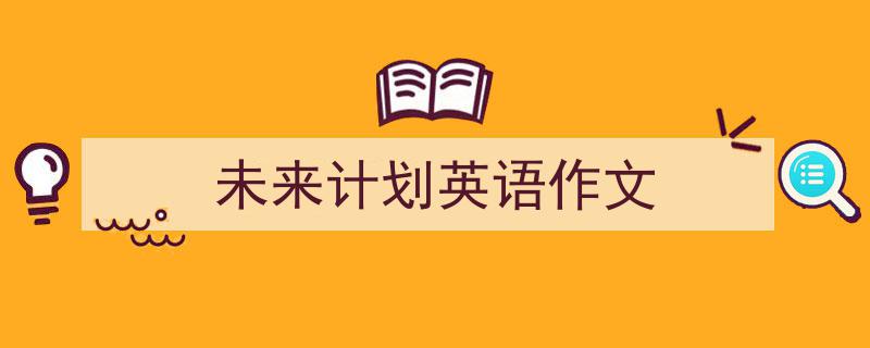 推荐《未来计划英语作文》相关写作范文范例（精选5篇）"/