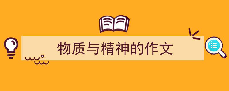 一篇文章轻松搞定《物质与精神的作文》的写作。(精选5篇)"/