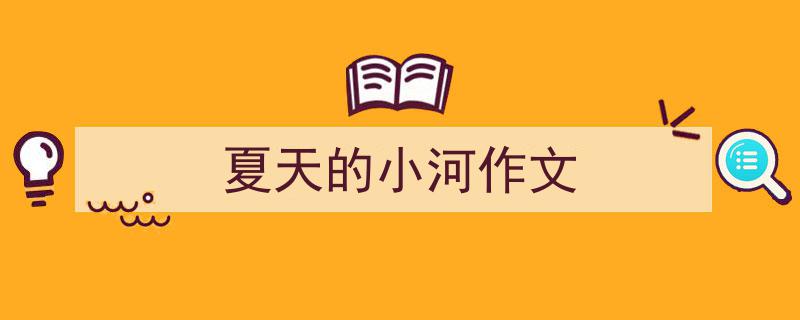 3招搞定《夏天的小河作文》写作。(精选5篇)"/