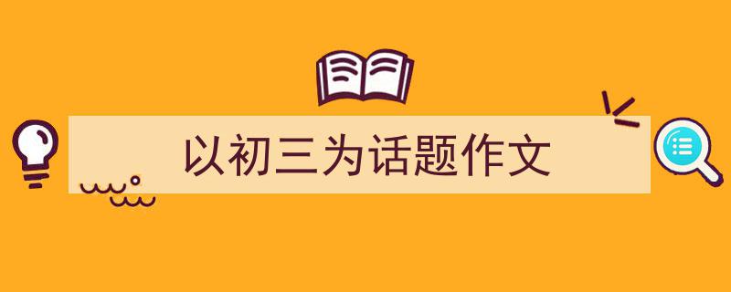 精心挑选《以初三为话题作文》相关文章文案。（精选5篇）"/