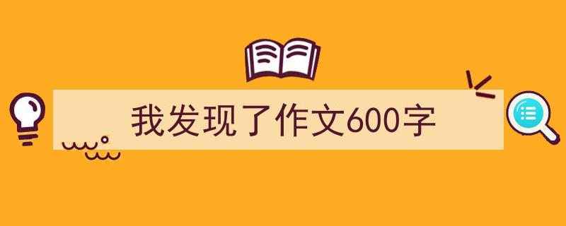精心挑选《我发现了作文600字》相关文章文案。（精选5篇）"/
