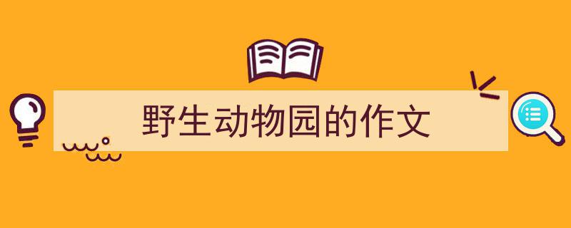 推荐《野生动物园的作文》相关写作范文范例（精选5篇）"/