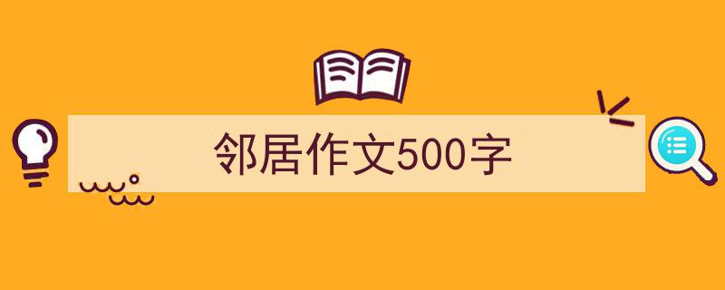 一篇文章轻松搞定《邻居作文500字》的写作。（精选5篇）"/