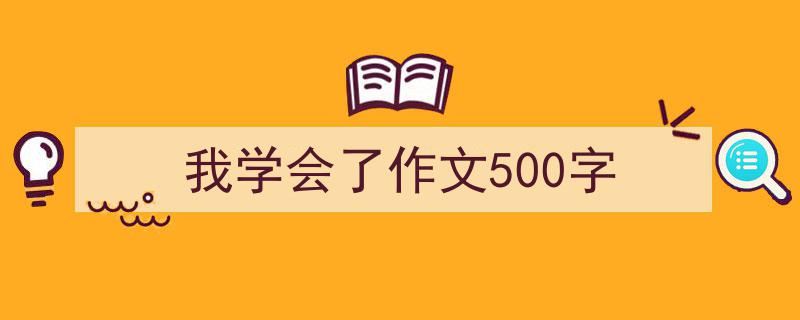 写一篇《我学会了作文500字》小技巧（精选5篇）"/