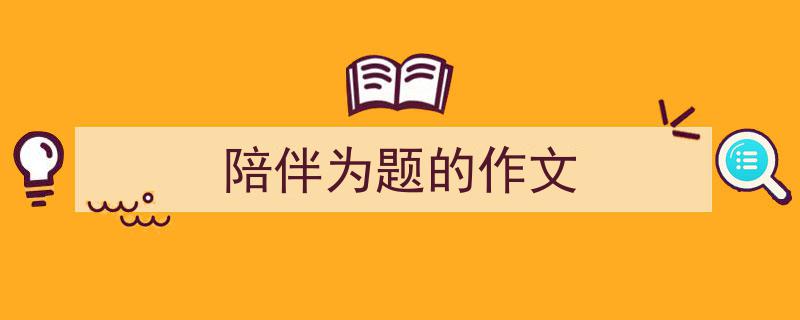 手把手教你写《陪伴为题的作文》,（精选5篇）"/