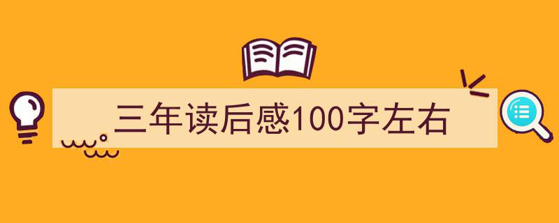 写一篇《三年读后感100字左右》小技巧（精选5篇）"/