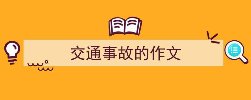 推荐《交通事故的作文》相关写作范文范例（精选5篇）"/
