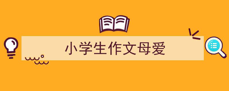 推荐《小学生作文母爱》相关写作范文范例（精选5篇）"/