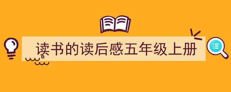 推荐《读书的读后感五年级上册》相关写作范文范例(精选5篇)"/