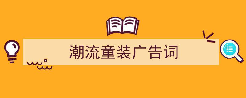 写作《潮流童装广告词》小技巧请记住这五点。(精选5篇)"/