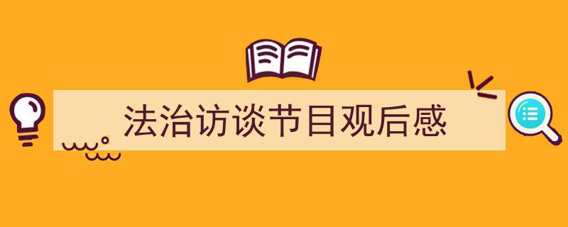 一篇文章轻松搞定《法治访谈节目观后感》的写作。（精选5篇）"/