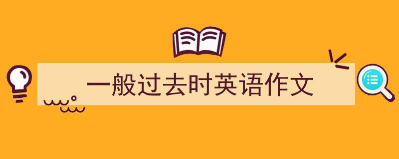 一篇文章轻松搞定《一般过去时英语作文》的写作。（精选5篇）"/