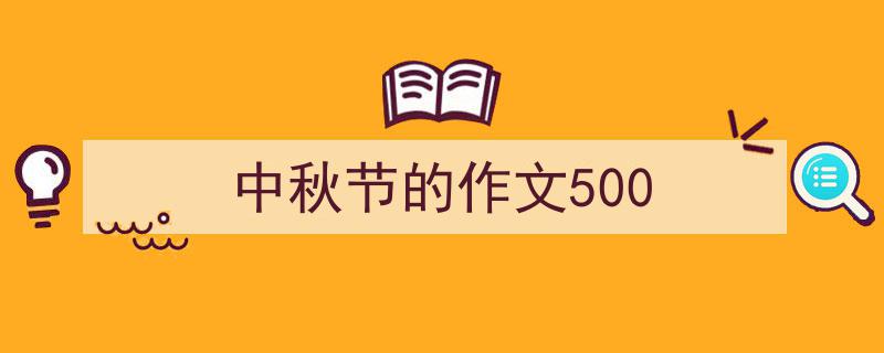 推荐《中秋节的作文500》相关写作范文范例（精选5篇）"/
