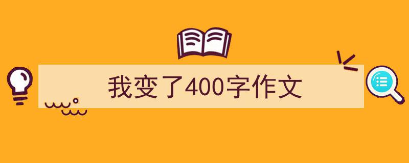 精心挑选《我变了400字作文》相关文章文案。(精选5篇)"/