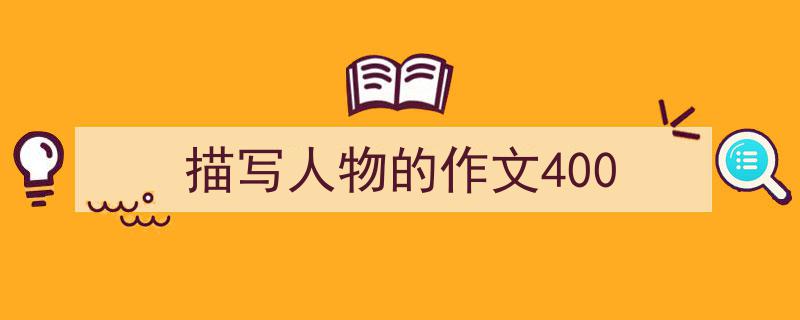如何写《描写人物的作文400》教你5招搞定！（精选5篇）"/