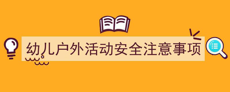 手把手教你写《幼儿户外活动安全注意事项》,（精选5篇）"/