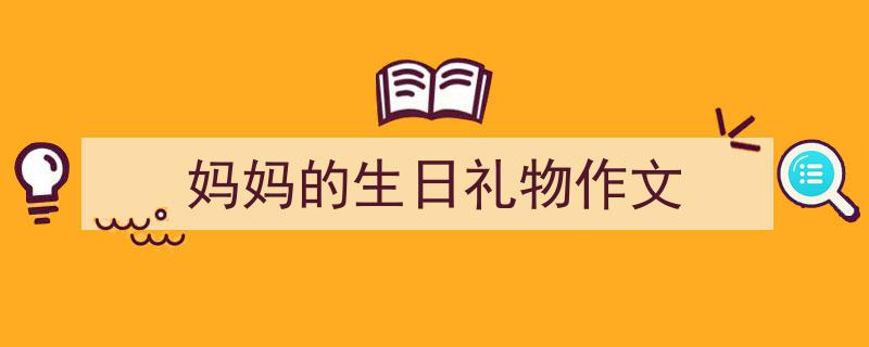 写一篇《妈妈的生日礼物作文》小技巧（精选5篇）"/