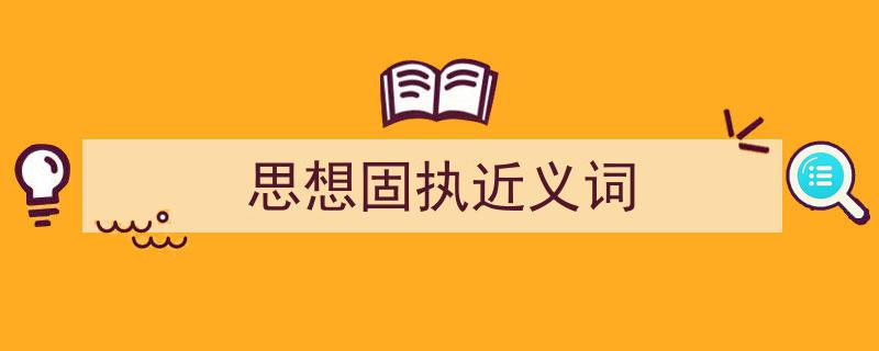 怎么写《思想固执近义词》才能拿满分?(精选5篇)"/